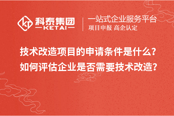 技術改造項目的申請條件是什么?如何評估企業是否需要技術改造?