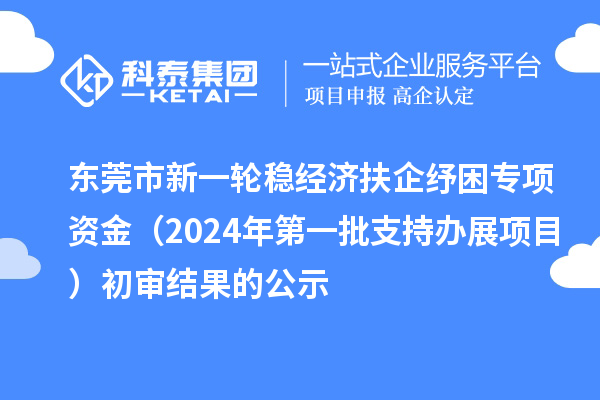 東莞市新一輪穩經濟扶企紓困專項資金(2024年第一批支持辦展項目)初審結果的公示