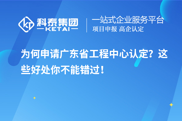 為何申請廣東省工程中心認定？這些好處你不能錯過！