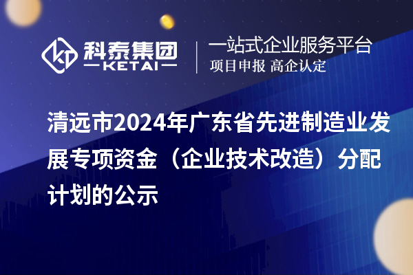 清遠市2024年廣東省先進制造業發展專項資金(企業技術改造)分配計劃的公示