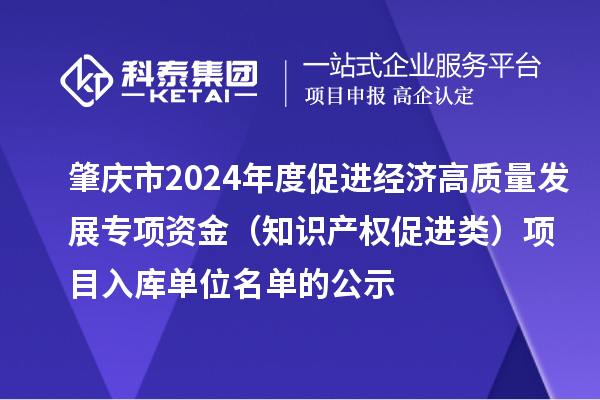 肇慶市2024年度促進經(jīng)濟高質(zhì)量發(fā)展專項資金（知識產(chǎn)權(quán)促進類）項目入庫單位名單的公示