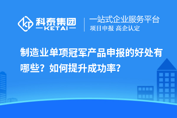 制造業(yè)單項冠軍產(chǎn)品申報的好處有哪些？如何提升成功率？