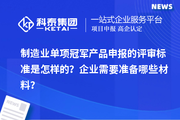 制造業(yè)單項冠軍產(chǎn)品申報的評審標準是怎樣的？企業(yè)需要準備哪些材料？