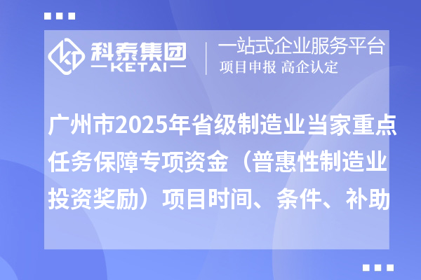 廣州市2025年省級(jí)制造業(yè)當(dāng)家重點(diǎn)任務(wù)保障專項(xiàng)資金（普惠性制造業(yè)投資獎(jiǎng)勵(lì)）項(xiàng)目時(shí)間、條件、補(bǔ)助獎(jiǎng)勵(lì)