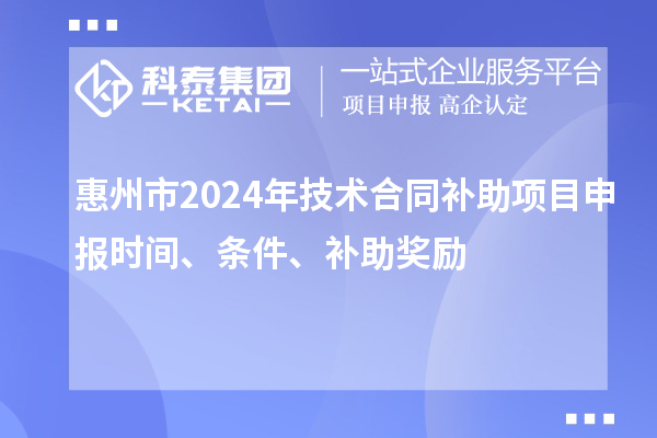 惠州市2024年技術(shù)合同補(bǔ)助項(xiàng)目申報(bào)時(shí)間、條件、補(bǔ)助獎(jiǎng)勵(lì)
