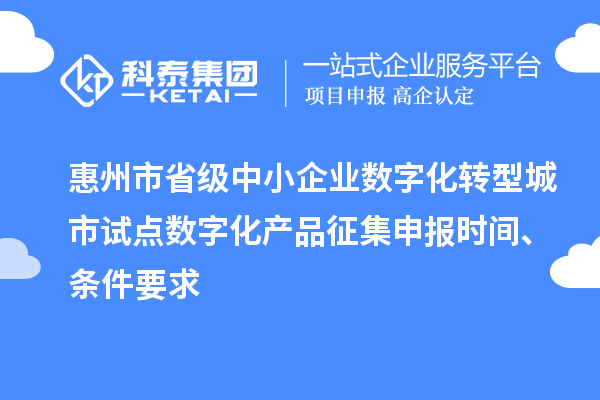 惠州市省級中小企業數字化轉型城市試點數字化產品征集申報時間、條件要求