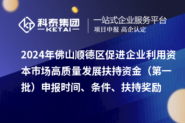 2024年佛山順德區(qū)促進(jìn)企業(yè)利用資本市場高質(zhì)量發(fā)展扶持資金（第一批）申報(bào)時(shí)間、條件、扶持獎(jiǎng)勵(lì)