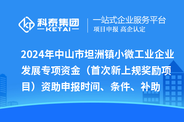2024年中山市坦洲鎮(zhèn)小微工業(yè)企業(yè)發(fā)展專項(xiàng)資金（首次新上規(guī)獎(jiǎng)勵(lì)項(xiàng)目）資助申報(bào)時(shí)間、條件、補(bǔ)助
