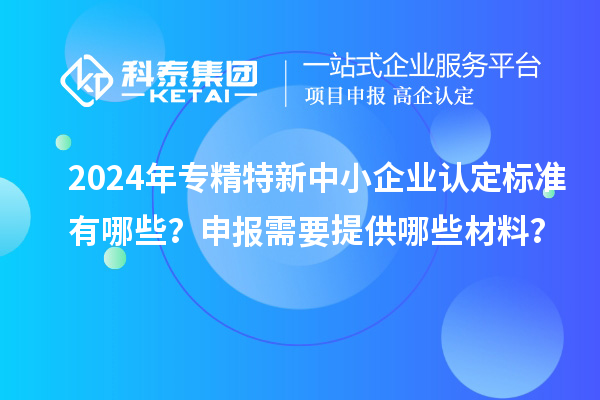 2024年<a href=http://m.xjsygy.com/fuwu/zhuanjingtexin.html target=_blank class=infotextkey>專精特新中小企業</a>認定標準有哪些?申報需要提供哪些材料?