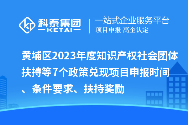 黃埔區2023年度知識產權社會團體扶持等7個政策兌現<a href=http://m.xjsygy.com/shenbao.html target=_blank class=infotextkey>項目申報</a>時間、條件要求、扶持獎勵
