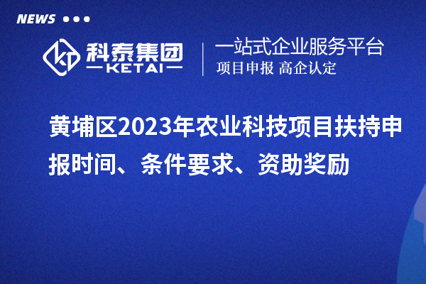 黃埔區(qū)2023年農(nóng)業(yè)科技項目扶持申報時間、條件要求、資助獎勵