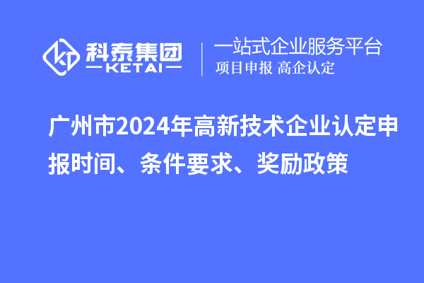 廣州市2024年高新技術企業認定申報時間、條件要求、獎勵政策