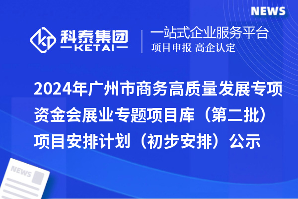 2024年廣州市促進商務(wù)高質(zhì)量發(fā)展專項資金會展業(yè)專題項目庫(第二批)項目安排計劃(初步安排)的公示