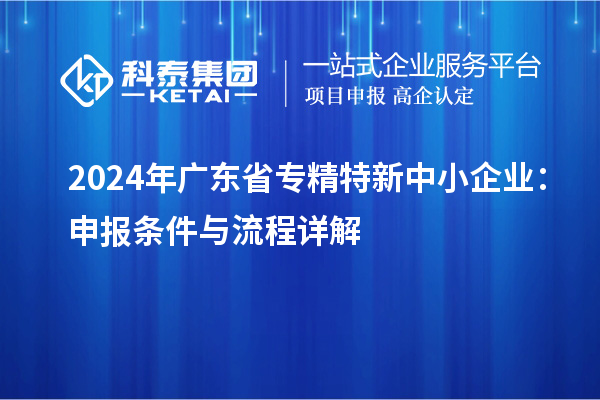 2024年廣東省<a href=http://m.xjsygy.com/fuwu/zhuanjingtexin.html target=_blank class=infotextkey>專精特新中小企業</a>：申報條件與流程詳解