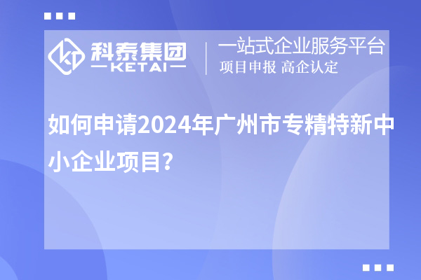 如何申請2024年廣州市<a href=http://m.xjsygy.com/fuwu/zhuanjingtexin.html target=_blank class=infotextkey>專精特新中小企業</a>項目?