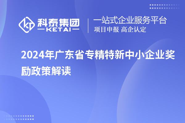 2024年廣東省專(zhuān)精特新中小企業(yè)獎(jiǎng)勵(lì)政策解讀