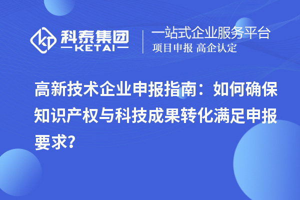 高新技術企業申報指南:如何確保知識產權與科技成果轉化滿足申報要求?
