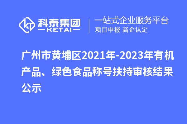 廣州市黃埔區(qū)2021年-2023年有機(jī)產(chǎn)品、綠色食品稱號(hào)扶持審核結(jié)果公示