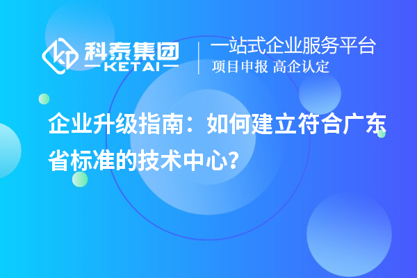 企業升級指南:如何建立符合廣東省標準的技術中心?