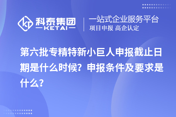 第六批<a href=http://m.xjsygy.com/fuwu/zhuanjingtexin.html target=_blank class=infotextkey>專精特新小巨人申報</a>截止日期是什么時候？申報條件及要求是什么？