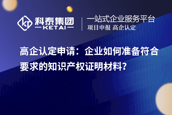 高企認定申請：企業(yè)如何準備符合要求的知識產權證明材料？