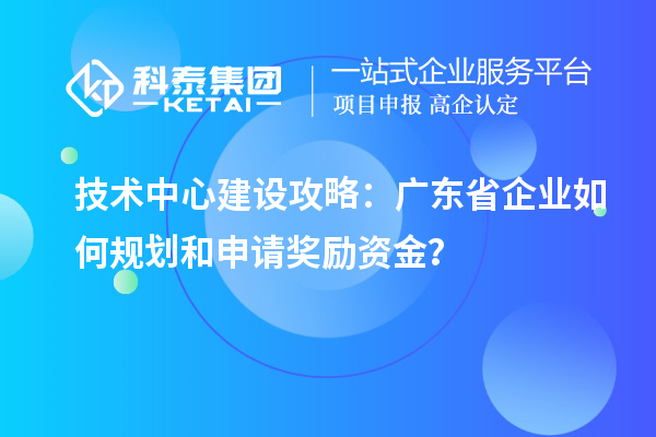 技術(shù)中心建設(shè)攻略:廣東省企業(yè)如何規(guī)劃和申請(qǐng)獎(jiǎng)勵(lì)資金?