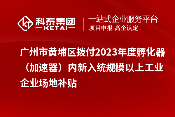 廣州市黃埔區(qū)撥付2023年度孵化器（加速器）內(nèi)新入統(tǒng)規(guī)模以上工業(yè)企業(yè)場地補貼