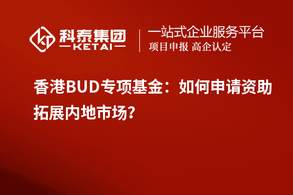 香港BUD專項基金：如何申請資助拓展內地市場？