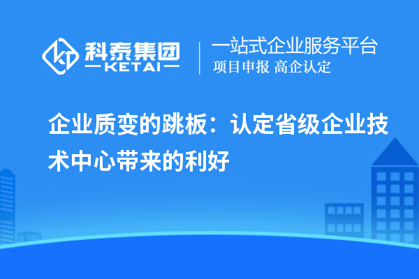 企業質變的跳板:認定省級企業技術中心帶來的利好