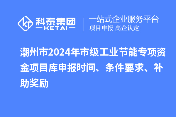 潮州市2024年市級工業節能專項資金項目庫申報時間、條件要求、補助獎勵
