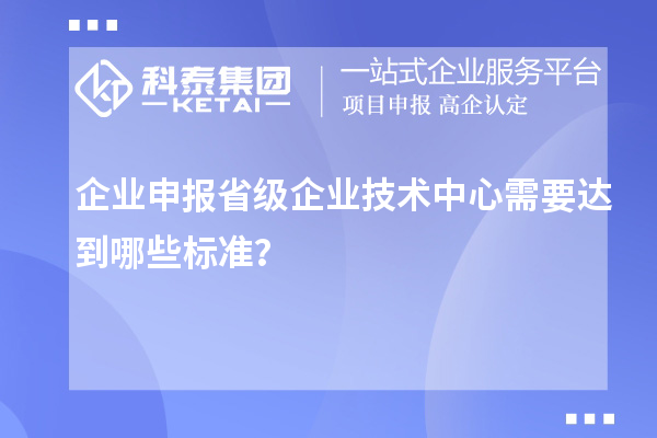 企業申報省級企業技術中心需要達到哪些標準？