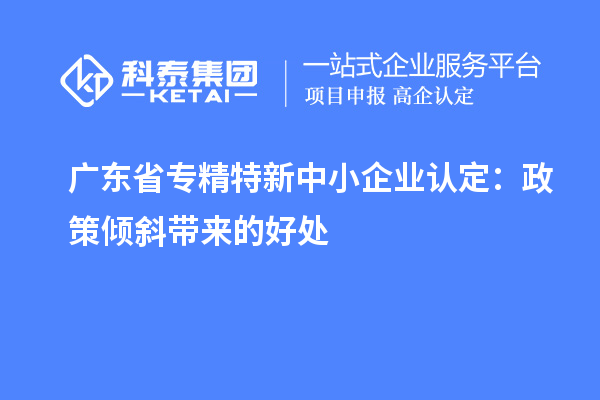 廣東省專精特新中小企業認定：政策傾斜帶來的好處
