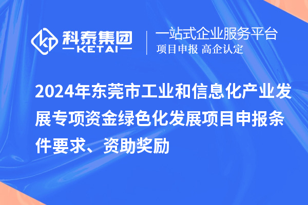 2024年東莞市工業和信息化產業發展專項資金綠色化發展<a href=http://m.xjsygy.com/shenbao.html target=_blank class=infotextkey>項目申報</a>條件要求、資助獎勵