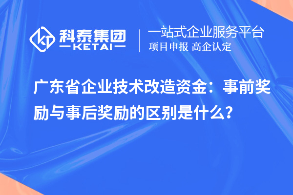 廣東省企業技術改造資金:事前獎勵與事后獎勵的區別是什么?