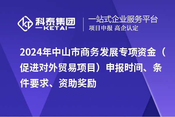 2024年中山市商務發展專項資金(促進對外貿易項目)申報時間、條件要求、資助獎勵