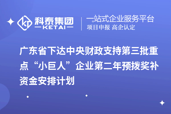 廣東省下達中央財政支持第三批重點“小巨人”企業第二年預撥獎補資金安排計劃