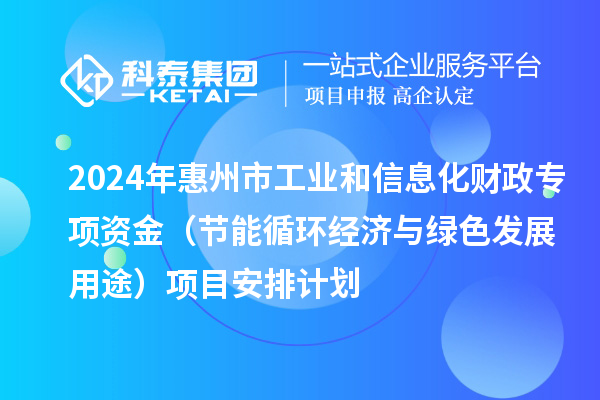 2024年惠州市工業(yè)和信息化財(cái)政專項(xiàng)資金(節(jié)能循環(huán)經(jīng)濟(jì)與綠色發(fā)展用途)項(xiàng)目安排計(jì)劃