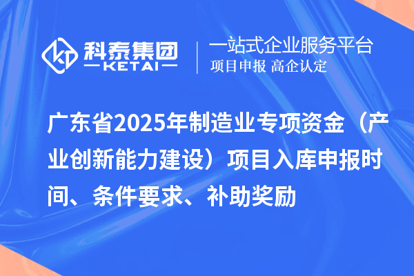 廣東省2025年制造業當家重點任務保障專項資金(產業創新能力建設)項目入庫申報時間、條件要求、補助獎勵