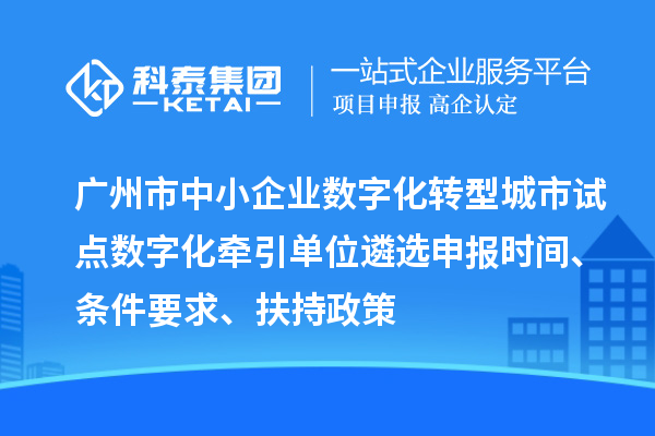 廣州市中小企業數字化轉型城市試點數字化牽引單位遴選申報時間、條件要求、扶持政策