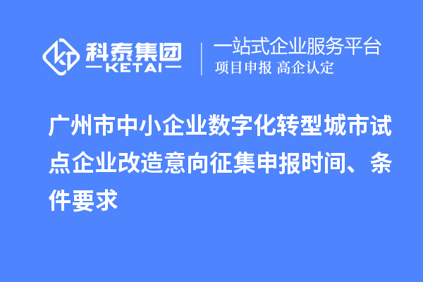 廣州市中小企業(yè)數字化轉型城市試點企業(yè)改造意向征集申報時間、條件要求