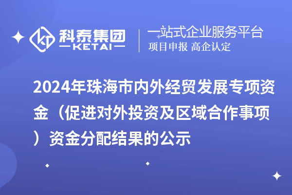 2024年珠海市內(nèi)外經(jīng)貿(mào)發(fā)展專項資金(促進(jìn)對外投資及區(qū)域合作事項)資金分配結(jié)果的公示