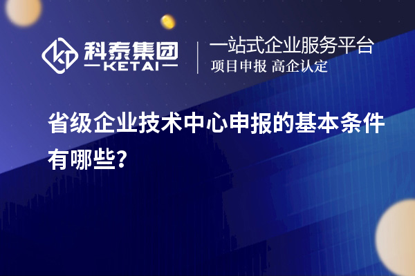 省級企業技術中心申報的基本條件有哪些？