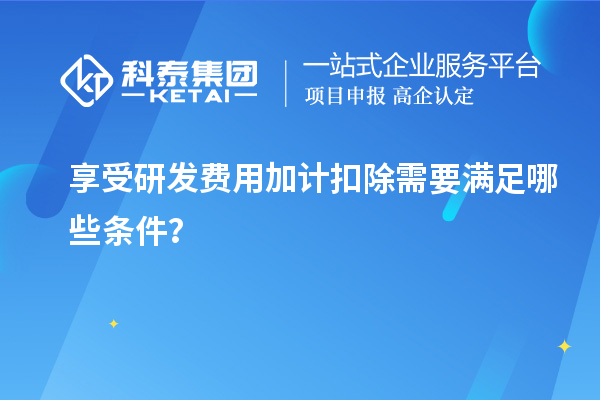 享受研發(fā)費(fèi)用加計(jì)扣除需要滿(mǎn)足哪些條件？
