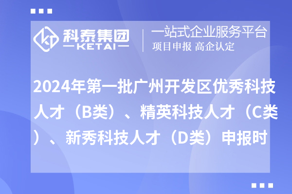 2024年第一批廣州開發(fā)區(qū)優(yōu)秀科技人才（B類）、精英科技人才 （C類）、新秀科技人才（D類）申報時間、條件、補貼獎勵