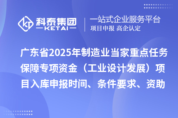 廣東省2025年制造業當家重點任務保障專項資金（工業設計發展）項目入庫申報時間、條件要求、資助獎勵