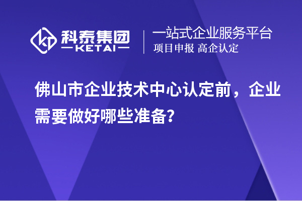 佛山市企業(yè)技術(shù)中心認定前,企業(yè)需要做好哪些準備?