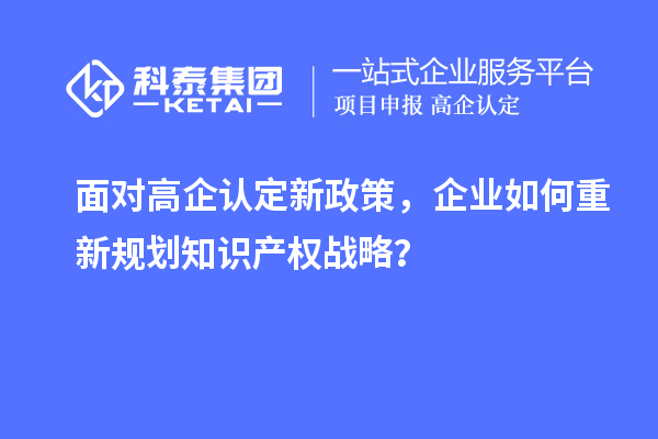 面對高企認定新政策，企業如何重新規劃知識產權戰略？
