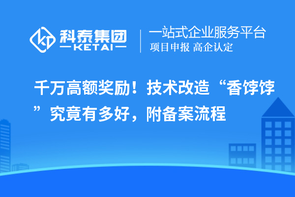 千萬高額獎勵！技術改造“香餑餑”究竟有多好，附備案流程