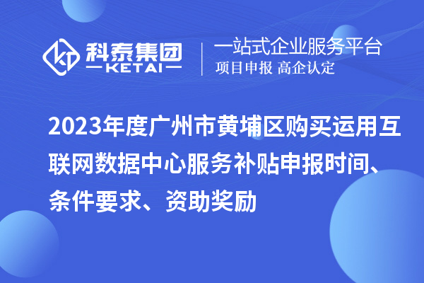 2023年度廣州市黃埔區購買運用互聯網數據中心服務補貼申報時間、條件要求、資助獎勵