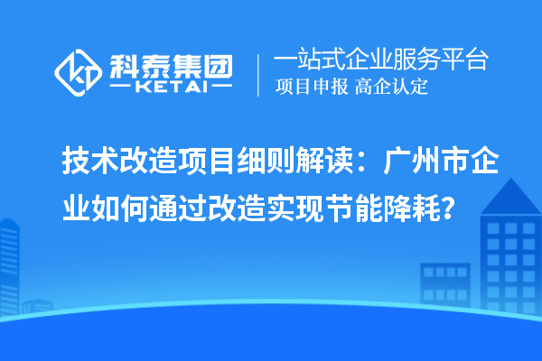 技術改造項目細則解讀:廣州市企業如何通過改造實現節能降耗?